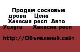 Продам сосновые дрова! › Цена ­ 1 500 - Хакасия респ. Авто » Услуги   . Хакасия респ.